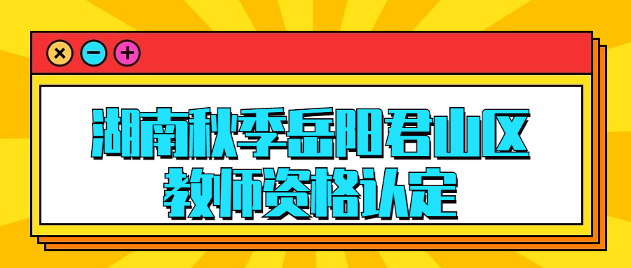 湖南秋季岳阳君山区教师资格认定