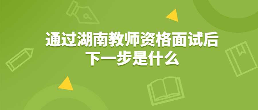 通过湖南教师资格面试后下一步是什么