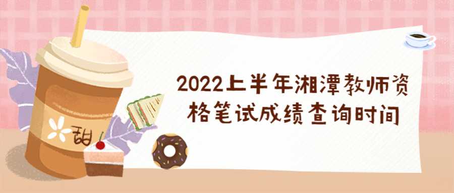 2022上半年湘潭教师资格笔试成绩查询时间