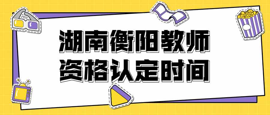 湖南衡阳教师资格认定时间