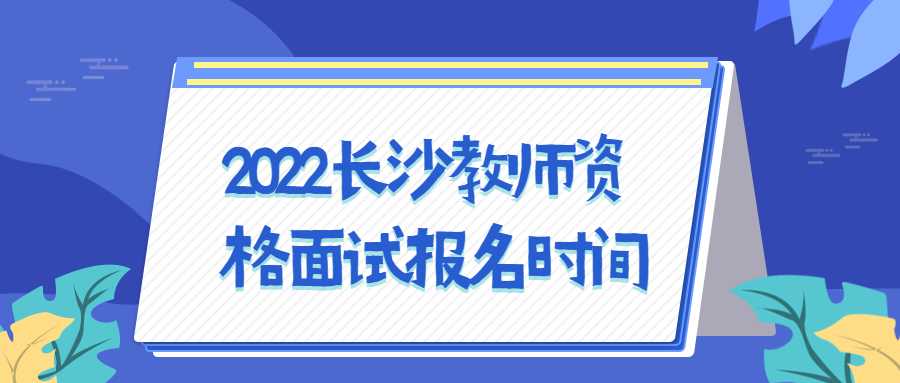 2022长沙教师资格面试报名时间