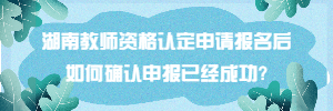 湖南教师资格认定申请报名后如何确认申报已经成功?