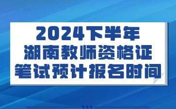 2024下半年湖南教资笔试预计报名时间