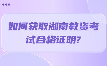 如何获取湖南省教师资格证考试合格证明?