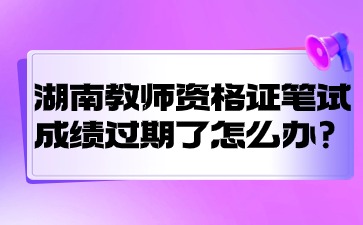 湖南教师资格证笔试成绩过期了怎么办?