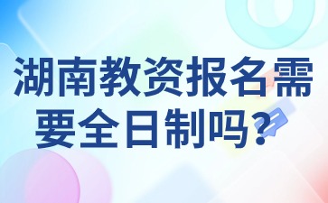 湖南教资报名需要全日制吗？