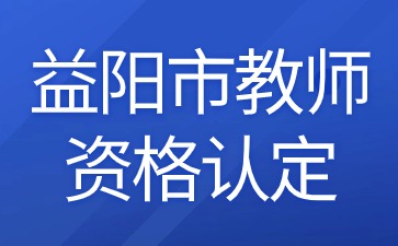 2024年湖南省益阳市教育局关于益阳市第一批次高中(中职)教师资格认定的公告