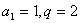 a1=1，q=2