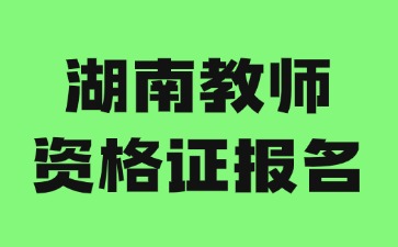 湖南教师资格证2024年下半年报名