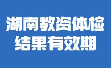 湖南教师资格体检有效期是多久?